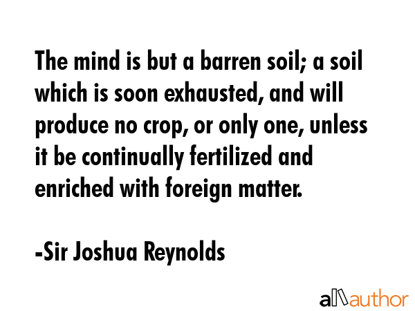The mind is but a barren soil; a soil which is soon exhausted, and will produce no crop, or only... - Sir Joshua Reynolds Quote GIF