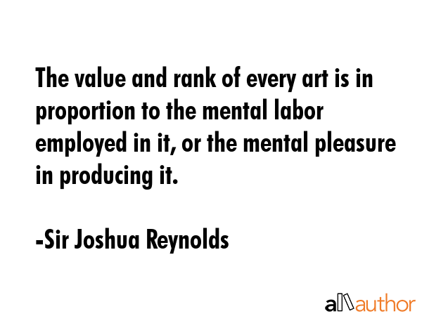 The value and rank of every art is in proportion to the mental labor employed in it, or the mental... - Sir Joshua Reynolds Quote GIF