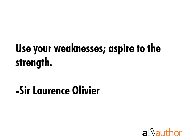 Use your weaknesses; aspire to the strength. - Sir Laurence Olivier Quote