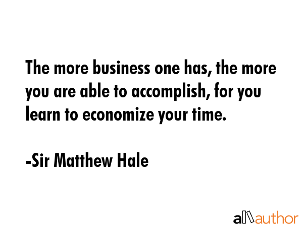 The more business one has, the more you are able to accomplish, for you learn to economize your... - Sir Matthew Hale Quote GIF