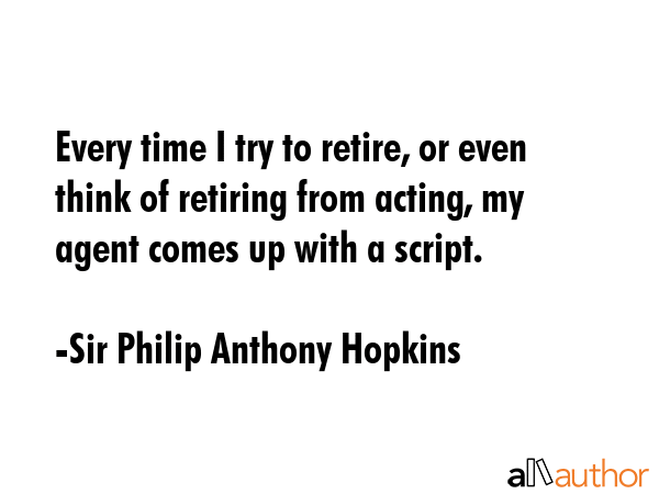 Every time I try to retire, or even think of retiring from acting, my agent comes up with a script. - Sir Philip Anthony Hopkins Quote