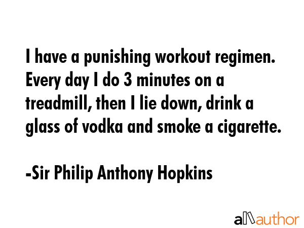 I have a punishing workout regimen. Every day I do 3 minutes on a treadmill, then I lie down, drink... - Sir Philip Anthony Hopkins Quote GIF