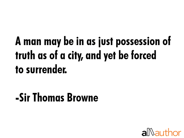 A man may be in as just possession of truth as of a city, and yet be forced to surrender. - Sir Thomas Browne Quote