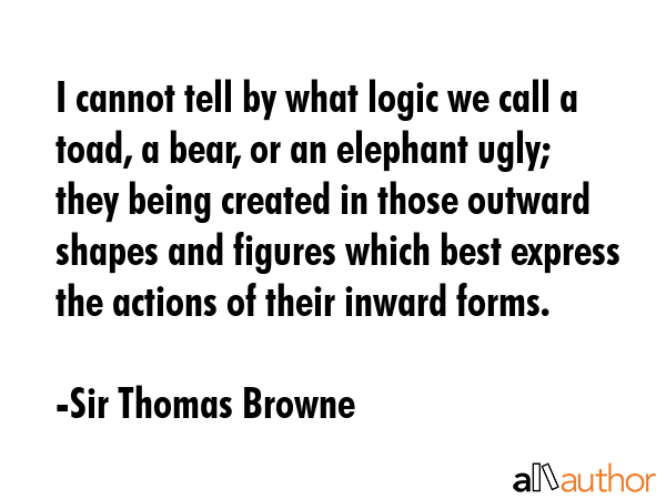 I cannot tell by what logic we call a toad, a bear, or an elephant ugly; they being created in... - Sir Thomas Browne Quote GIF