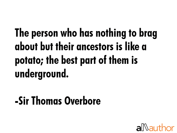 The person who has nothing to brag about but their ancestors is like a potato; the best part of them is underground. - Sir Thomas Overbore Quote