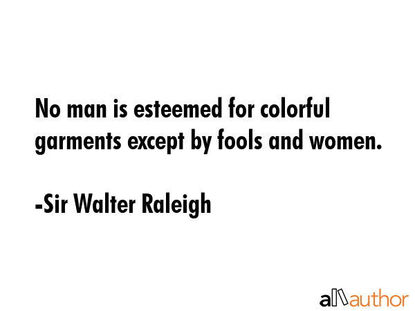 No man is esteemed for colorful garments except by fools and women. - Sir Walter Raleigh Quote