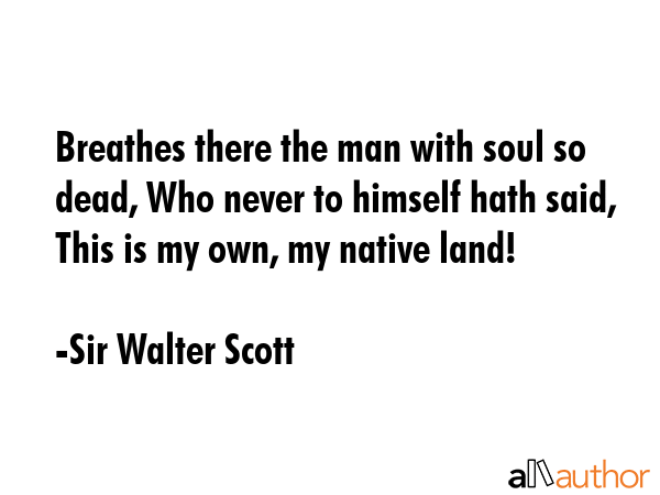 Breathes there the man with soul so dead, Who never to himself hath said, This is my own, my native land! - Sir Walter Scott Quote