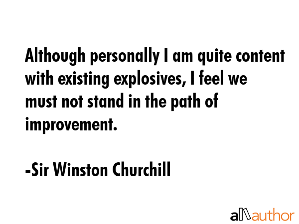 Although personally I am quite content with existing explosives, I feel we must not stand in the path of improvement. - Sir Winston Churchill Quote