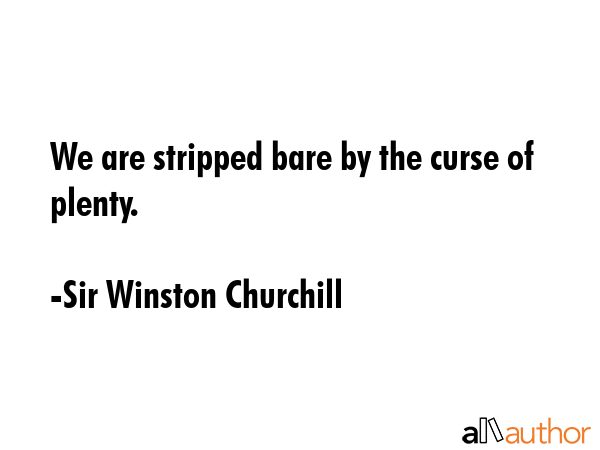 We are stripped bare by the curse of plenty. - Sir Winston Churchill Quote