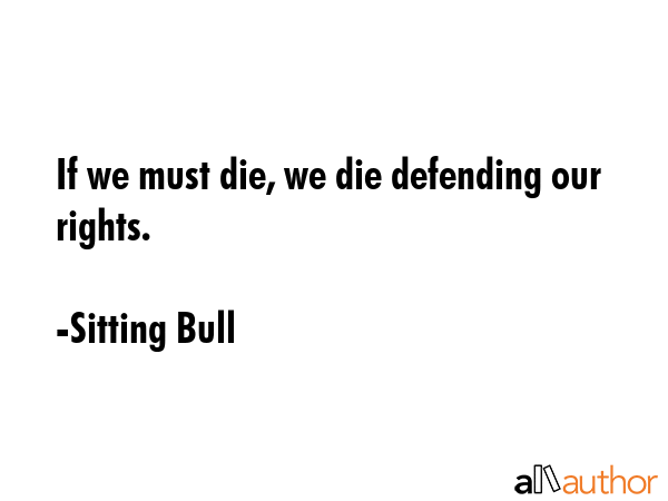 If we must die, we die defending our rights. - Sitting Bull Quote