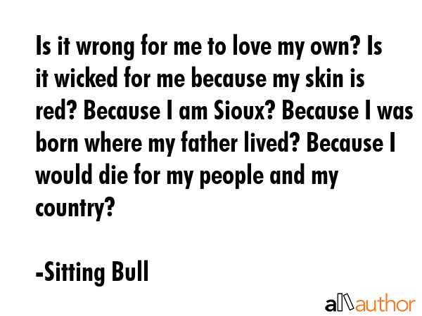 Is it wrong for me to love my own? Is it wicked for me because my skin is red? Because I am Sioux?... - Sitting Bull Quote GIF