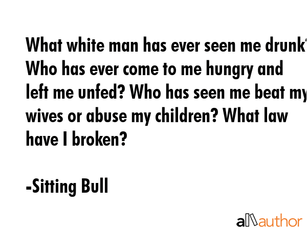 What white man has ever seen me drunk? Who has ever come to me hungry and left me unfed? Who has... - Sitting Bull Quote GIF