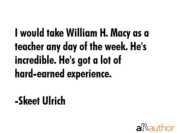 I would take William H. Macy as a teacher any day of the week. He\