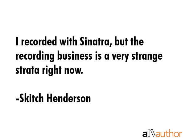 I recorded with Sinatra, but the recording business is a very strange strata right now. - Skitch Henderson Quote