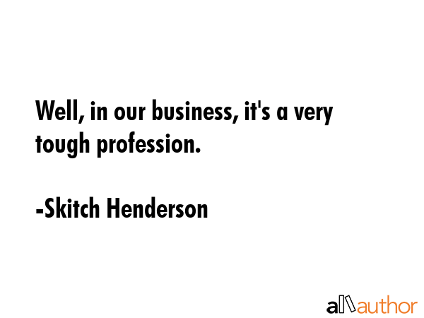 Well, in our business, it\'s a very tough profession. - Skitch Henderson Quote