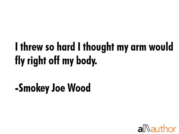 I threw so hard I thought my arm would fly right off my body. - Smokey Joe Wood Quote GIF