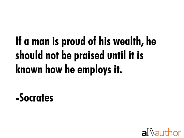 If a man is proud of his wealth, he should not be praised until it is known how he employs it. - Socrates Quote GIF