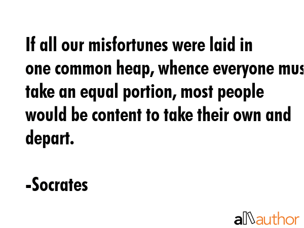 If all our misfortunes were laid in one common heap, whence everyone must take an equal portion,... - Socrates Quote GIF