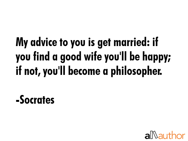 My advice to you is get married: if you find a good wife you\