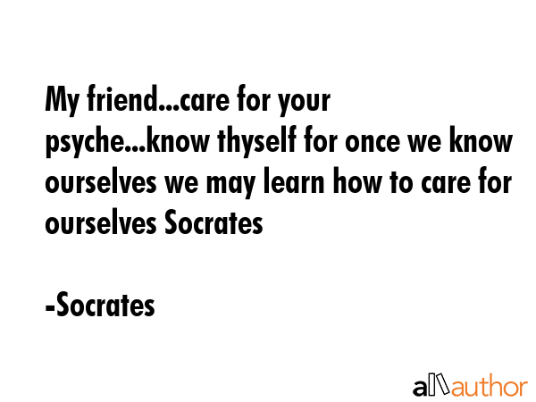 My friend...care for your psyche...know thyself for once we know ourselves we may learn how to care... - Socrates Quote GIF