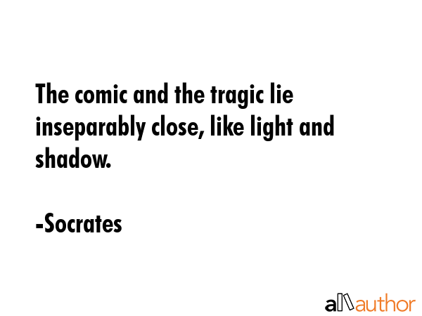 The comic and the tragic lie inseparably close, like light and shadow. - Socrates Quote GIF