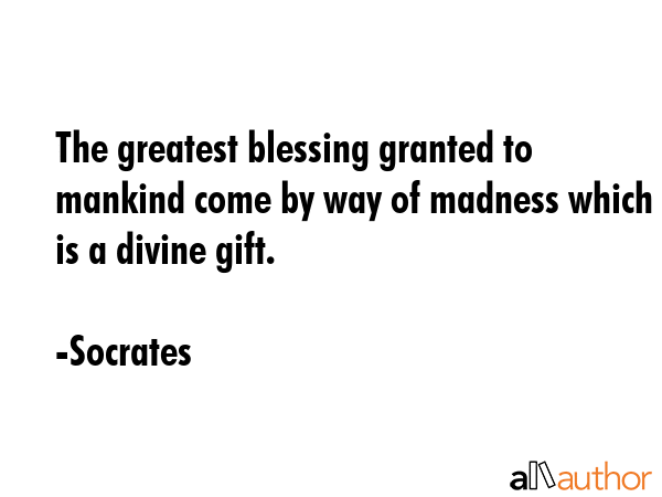 The greatest blessing granted to mankind come by way of madness which is a divine gift. - Socrates Quote