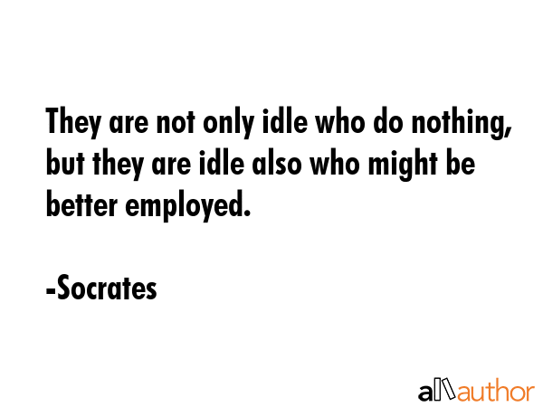 They are not only idle who do nothing, but they are idle also who might be better employed. - Socrates Quote GIF