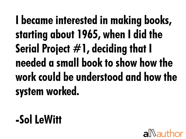 I became interested in making books, starting about 1965, when I did the Serial Project #1,... - Sol LeWitt Quote GIF
