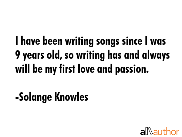 I have been writing songs since I was 9 years old, so writing has and always will be my first love and passion. - Solange Knowles Quote