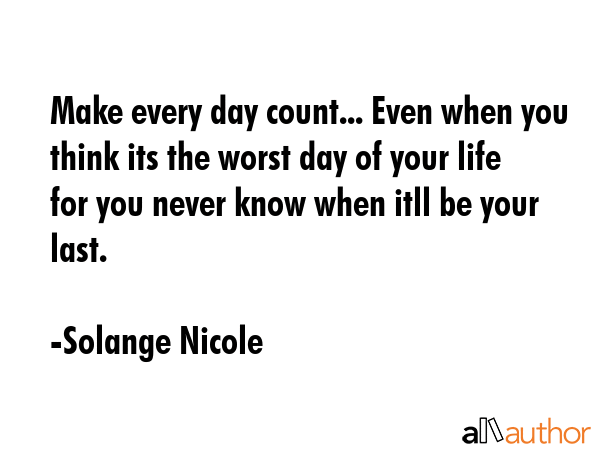 Make every day count... Even when you think its the worst day of your life for you never know when... - Solange Nicole Quote GIF