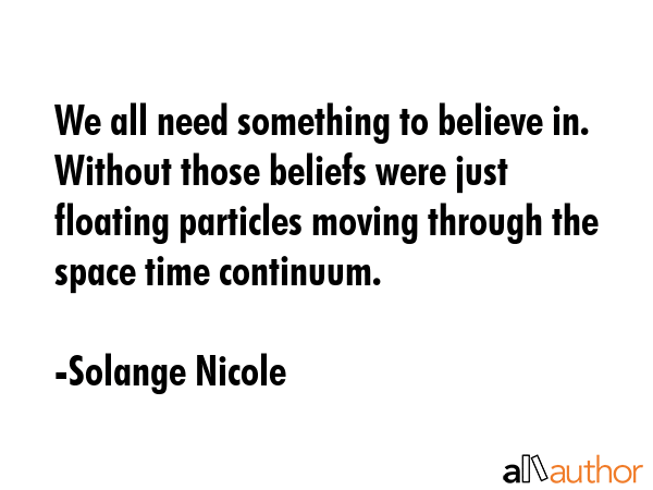 We all need something to believe in. Without those beliefs were just floating particles moving... - Solange Nicole Quote GIF
