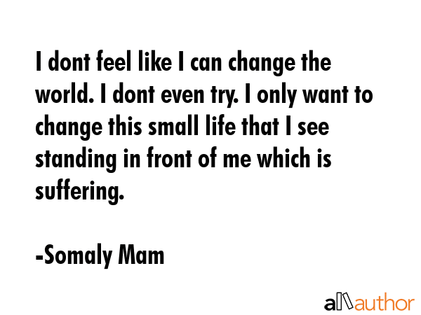 I dont feel like I can change the world. I dont even try. I only want to change this small life... - Somaly Mam Quote GIF