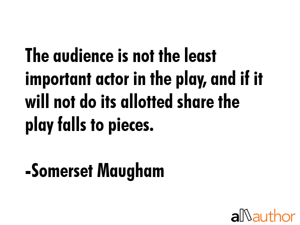 The audience is not the least important actor in the play, and if it will not do its allotted share... - Somerset Maugham Quote GIF