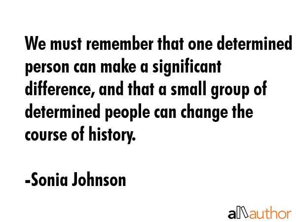 We must remember that one determined person can make a significant difference, and that a small... - Sonia Johnson Quote GIF