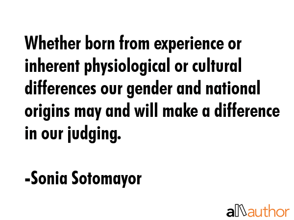 Whether born from experience or inherent physiological or cultural differences our gender and... - Sonia Sotomayor Quote GIF