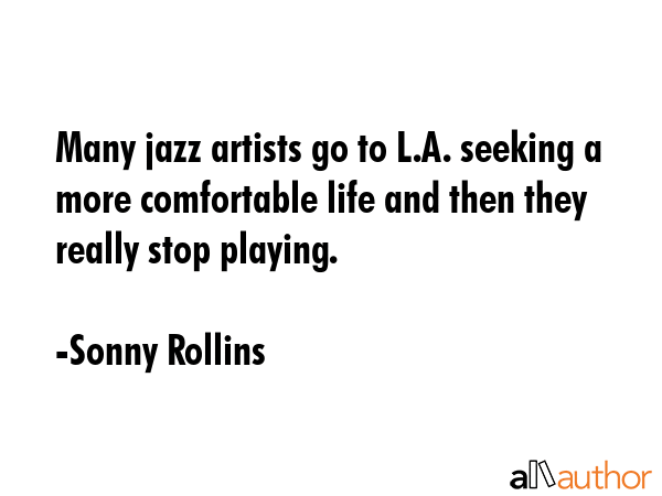 Many jazz artists go to L.A. seeking a more comfortable life and then they really stop playing. - Sonny Rollins Quote GIF