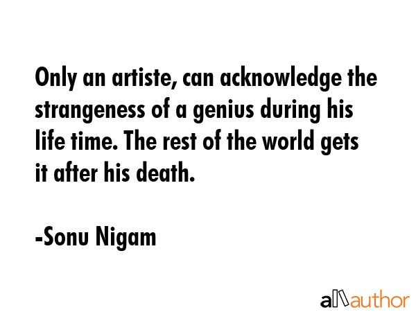 Only an artiste, can acknowledge the strangeness of a genius during his life time. The rest of the... - Sonu Nigam Quote GIF