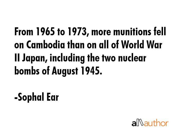 From 1965 to 1973, more munitions fell on Cambodia than on all of World War II Japan, including the... - Sophal Ear Quote GIF