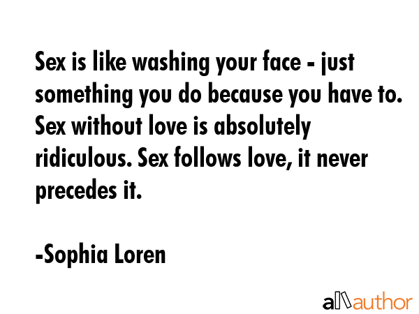 Sex is like washing your face - just something you do because you have to. Sex without love is... - Sophia Loren Quote GIF