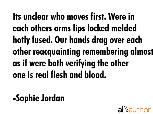 Its unclear who moves first. Were in each others arms lips locked melded hotly fused. Our hands... - Sophie Jordan Quote GIF