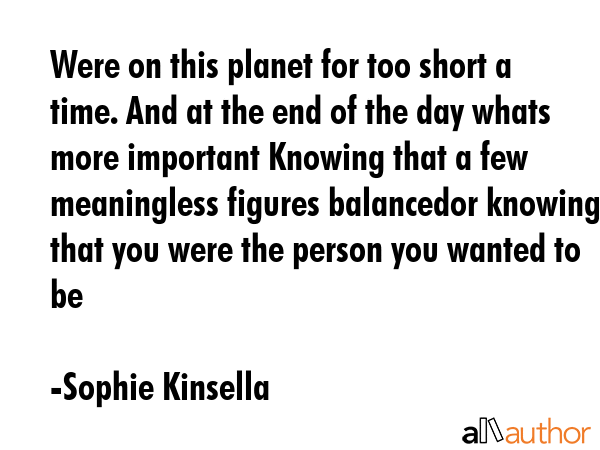 Were on this planet for too short a time. And at the end of the day whats more important Knowing... - Sophie Kinsella Quote GIF