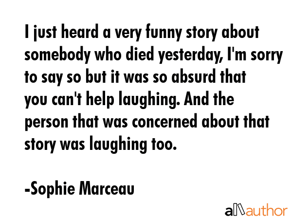 I just heard a very funny story about somebody who died yesterday, I\