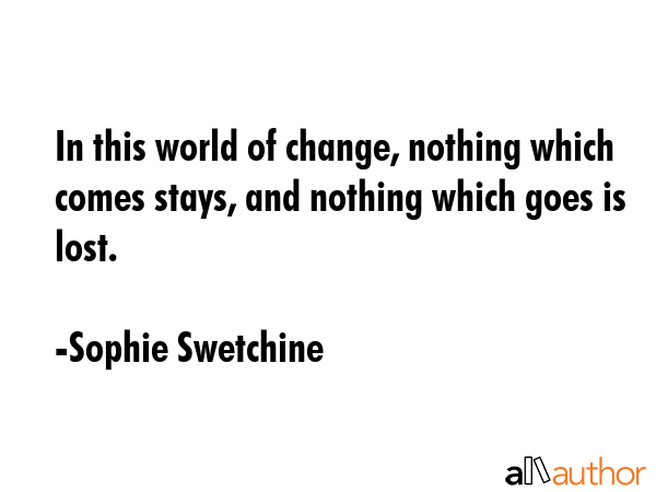 In this world of change, nothing which comes stays, and nothing which goes is lost. - Sophie Swetchine Quote GIF
