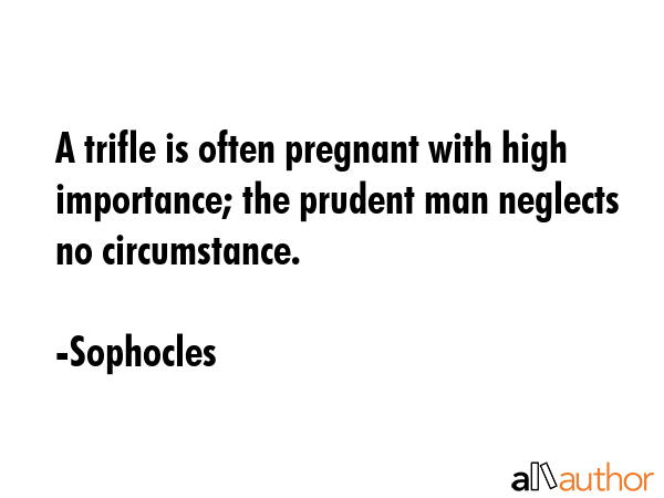 A trifle is often pregnant with high importance; the prudent man neglects no circumstance. - Sophocles Quote