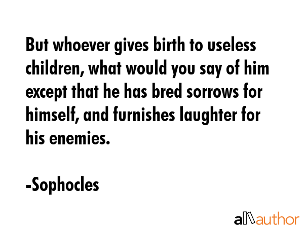 But whoever gives birth to useless children, what would you say of him except that he has bred... - Sophocles Quote GIF
