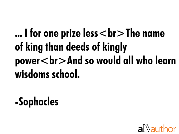 ... I for one prize lessThe name of king than deeds of kingly powerAnd so would all who learn in... - Sophocles Quote GIF