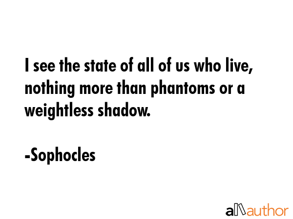 I see the state of all of us who live, nothing more than phantoms or a weightless shadow. - Sophocles Quote GIF