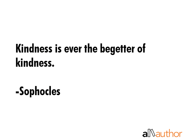 Kindness is ever the begetter of kindness. - Sophocles Quote