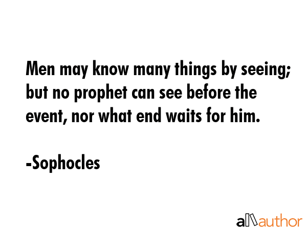 Men may know many things by seeing; but no prophet can see before the event, nor what end waits for him. - Sophocles Quote