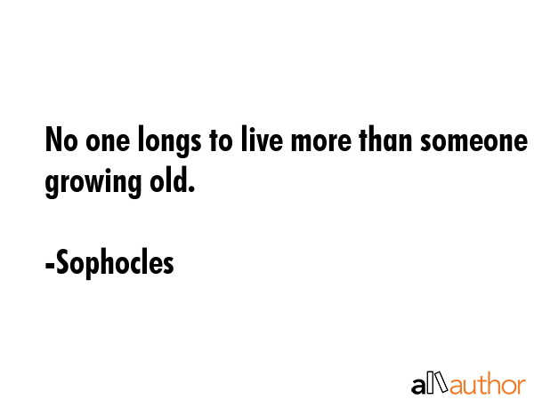 No one longs to live more than someone growing old. - Sophocles Quote